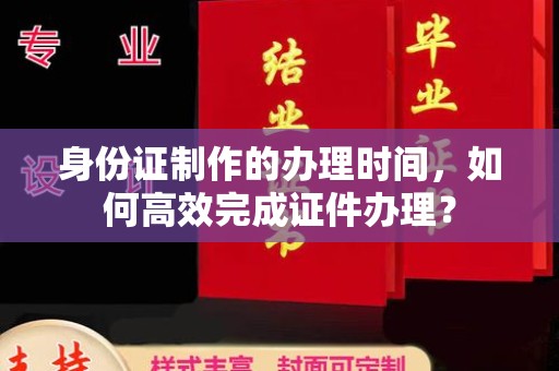 普宁身份证制作的办理时间，如何高效完成证件办理？