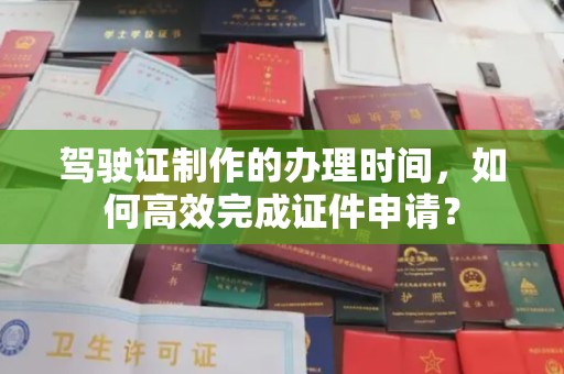 普宁驾驶证制作的办理时间，如何高效完成证件申请？